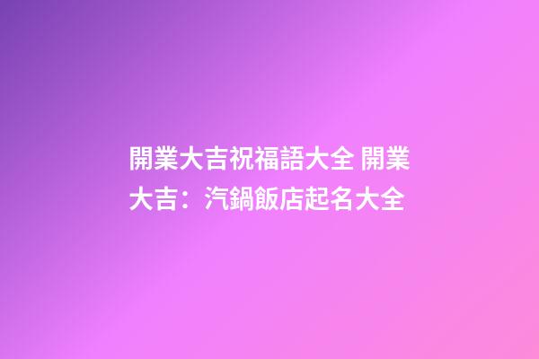 開業大吉祝福語大全 開業大吉：汽鍋飯店起名大全-第1張-店鋪起名-玄機派